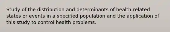 Study of the distribution and determinants of health-related states or events in a specified population and the application of this study to control health problems.