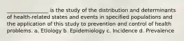 ________________ is the study of the distribution and determinants of health-related states and events in specified populations and the application of this study to prevention and control of health problems. a. Etiology b. Epidemiology c. Incidence d. Prevalence