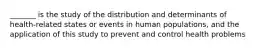 _______ is the study of the distribution and determinants of health-related states or events in human populations, and the application of this study to prevent and control health problems