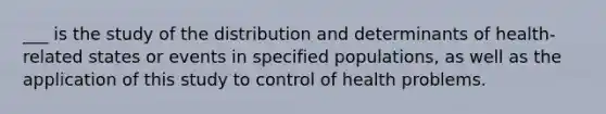 ___ is the study of the distribution and determinants of health-related states or events in specified populations, as well as the application of this study to control of health problems.