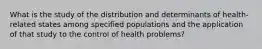 What is the study of the distribution and determinants of health-related states among specified populations and the application of that study to the control of health problems?