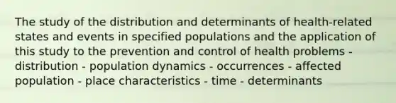 The study of the distribution and determinants of health-related states and events in specified populations and the application of this study to the prevention and control of health problems - distribution - population dynamics - occurrences - affected population - place characteristics - time - determinants