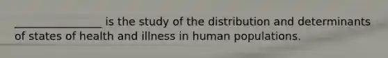 ________________ is the study of the distribution and determinants of states of health and illness in human populations.