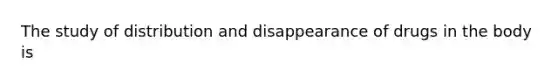 The study of distribution and disappearance of drugs in the body is