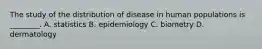 The study of the distribution of disease in human populations is ________. A. statistics B. epidemiology C. biometry D. dermatology