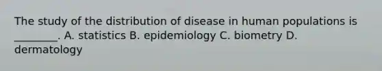 The study of the distribution of disease in human populations is ________. A. statistics B. epidemiology C. biometry D. dermatology