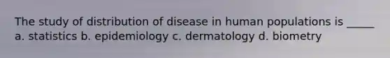 The study of distribution of disease in human populations is _____ a. statistics b. epidemiology c. dermatology d. biometry