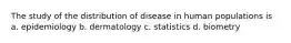 The study of the distribution of disease in human populations is a. epidemiology b. dermatology c. statistics d. biometry