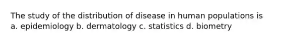 The study of the distribution of disease in human populations is a. epidemiology b. dermatology c. statistics d. biometry