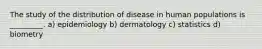 The study of the distribution of disease in human populations is _________. a) epidemiology b) dermatology c) statistics d) biometry