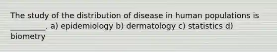 The study of the distribution of disease in human populations is _________. a) epidemiology b) dermatology c) statistics d) biometry