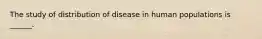 The study of distribution of disease in human populations is ______.