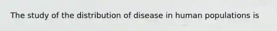 The study of the distribution of disease in human populations is