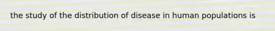 the study of the distribution of disease in human populations is