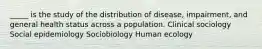 _____ is the study of the distribution of disease, impairment, and general health status across a population. Clinical sociology Social epidemiology Sociobiology Human ecology