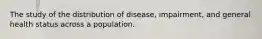 The study of the distribution of disease, impairment, and general health status across a population.