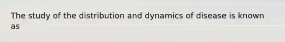 The study of the distribution and dynamics of disease is known as