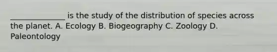 ______________ is the study of the distribution of species across the planet. A. Ecology B. Biogeography C. Zoology D. Paleontology