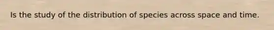 Is the study of the distribution of species across space and time.