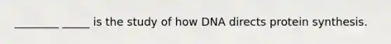 ________ _____ is the study of how DNA directs protein synthesis.