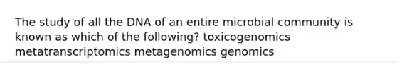 The study of all the DNA of an entire microbial community is known as which of the following? toxicogenomics metatranscriptomics metagenomics genomics