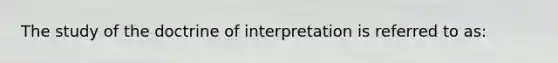 The study of the doctrine of interpretation is referred to as: