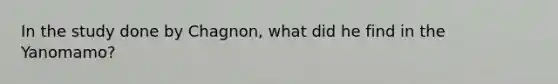 In the study done by Chagnon, what did he find in the Yanomamo?