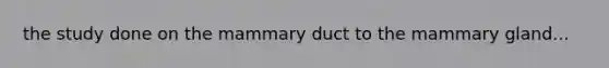 the study done on the mammary duct to the mammary gland...