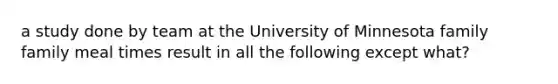 a study done by team at the University of Minnesota family family meal times result in all the following except what?