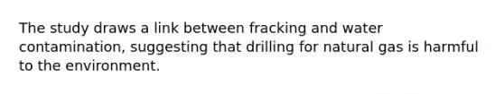 The study draws a link between fracking and water contamination, suggesting that drilling for natural gas is harmful to the environment.