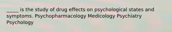 _____ is the study of drug effects on psychological states and symptoms. Psychopharmacology Medicology Psychiatry Psychology