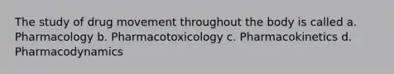 The study of drug movement throughout the body is called a. Pharmacology b. Pharmacotoxicology c. Pharmacokinetics d. Pharmacodynamics