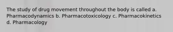 The study of drug movement throughout the body is called a. Pharmacodynamics b. Pharmacotoxicology c. Pharmacokinetics d. Pharmacology