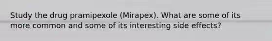 Study the drug pramipexole (Mirapex). What are some of its more common and some of its interesting side effects?