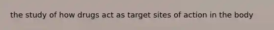 the study of how drugs act as target sites of action in the body