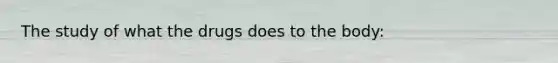 The study of what the drugs does to the body: