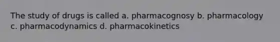 The study of drugs is called a. pharmacognosy b. pharmacology c. pharmacodynamics d. pharmacokinetics