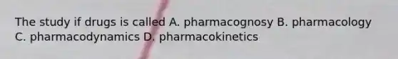 The study if drugs is called A. pharmacognosy B. pharmacology C. pharmacodynamics D. pharmacokinetics