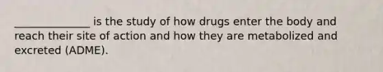 ______________ is the study of how drugs enter the body and reach their site of action and how they are metabolized and excreted (ADME).