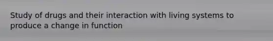 Study of drugs and their interaction with living systems to produce a change in function