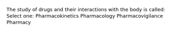 The study of drugs and their interactions with the body is called: Select one: Pharmacokinetics Pharmacology Pharmacovigilance Pharmacy