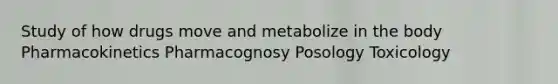 Study of how drugs move and metabolize in the body Pharmacokinetics Pharmacognosy Posology Toxicology