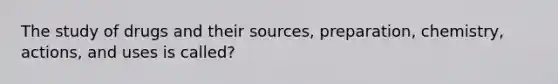 The study of drugs and their sources, preparation, chemistry, actions, and uses is called?