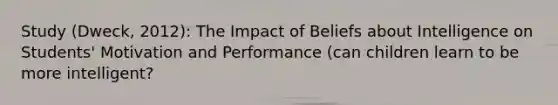 Study (Dweck, 2012): The Impact of Beliefs about Intelligence on Students' Motivation and Performance (can children learn to be more intelligent?