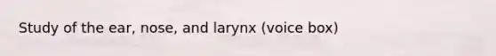 Study of the ear, nose, and larynx (voice box)