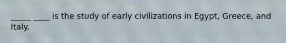 _____ ____ is the study of early civilizations in Egypt, Greece, and Italy.