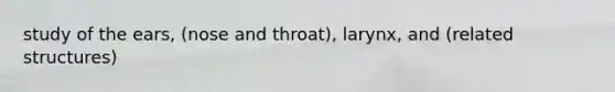 study of the ears, (nose and throat), larynx, and (related structures)