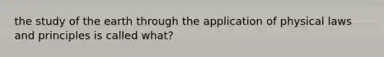 the study of the earth through the application of physical laws and principles is called what?