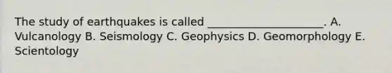 The study of earthquakes is called _____________________. A. Vulcanology B. Seismology C. Geophysics D. Geomorphology E. Scientology