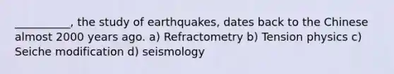 __________, the study of earthquakes, dates back to the Chinese almost 2000 years ago. a) Refractometry b) Tension physics c) Seiche modification d) seismology